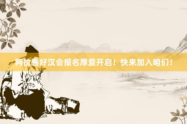 阿拉善好汉会报名厚爱开启！快来加入咱们！