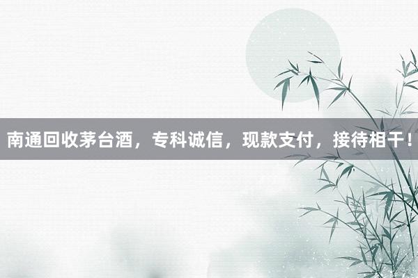 南通回收茅台酒，专科诚信，现款支付，接待相干！