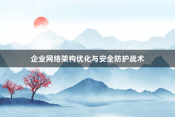 企业网络架构优化与安全防护战术